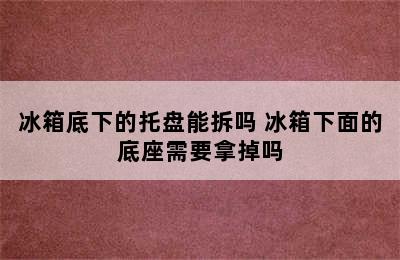 冰箱底下的托盘能拆吗 冰箱下面的底座需要拿掉吗